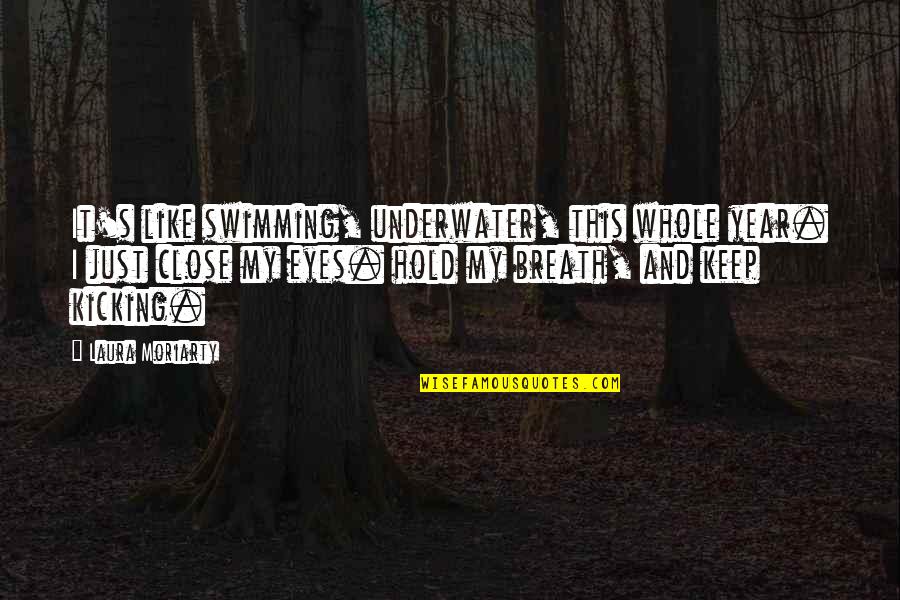 Best Just Keep Swimming Quotes By Laura Moriarty: It's like swimming, underwater, this whole year. I