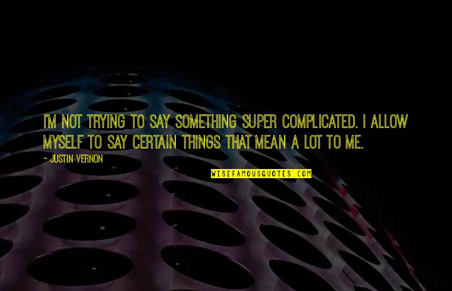 Best Justin Vernon Quotes By Justin Vernon: I'm not trying to say something super complicated. Best Justin Vernon Quotes By Justin Vernon: I'm not trying to say something super complicated.