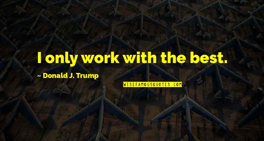 Best J'zargo Quotes By Donald J. Trump: I only work with the best.