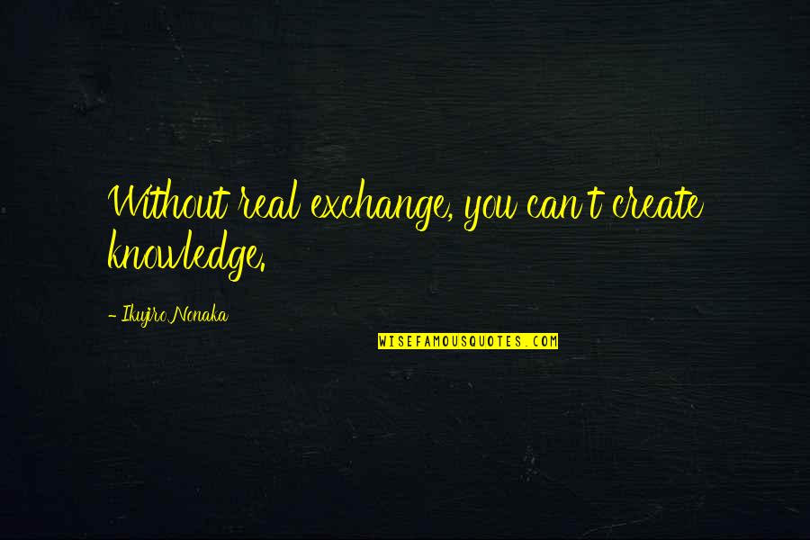 Best Kamelot Quotes By Ikujiro Nonaka: Without real exchange, you can't create knowledge.