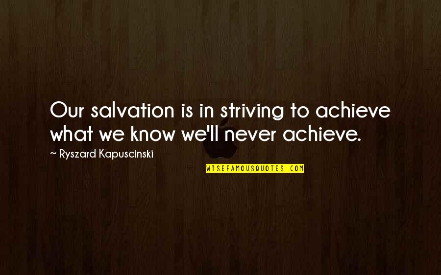 Best Kapuscinski Quotes By Ryszard Kapuscinski: Our salvation is in striving to achieve what Best Kapuscinski Quotes By Ryszard Kapuscinski: Our salvation is in striving to achieve what