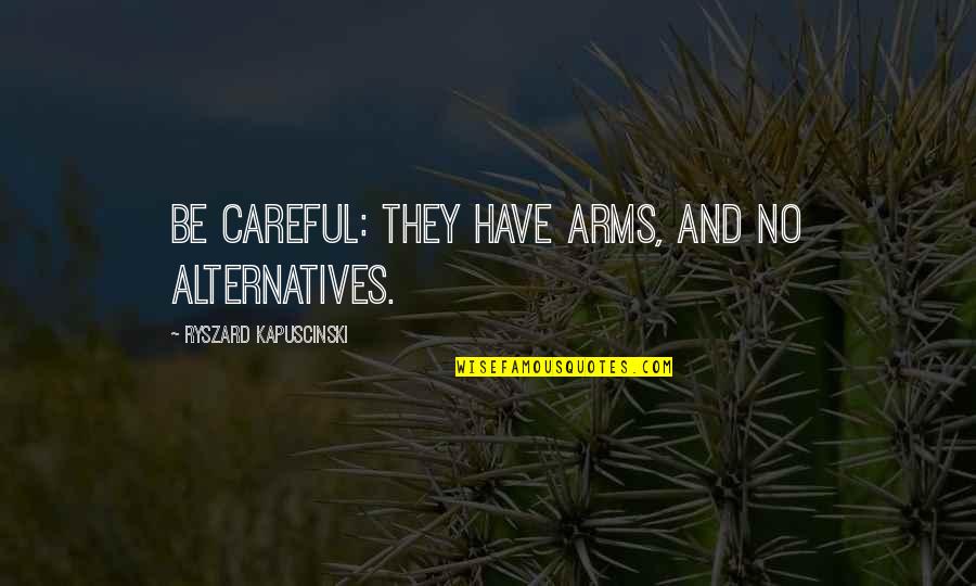 Best Kapuscinski Quotes By Ryszard Kapuscinski: Be careful: they have arms, and no alternatives.