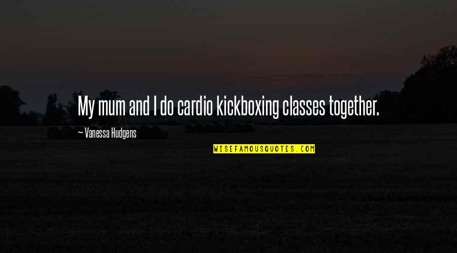 Best Kickboxing Quotes By Vanessa Hudgens: My mum and I do cardio kickboxing classes