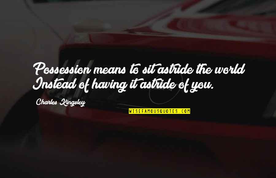 Best Kingsley Quotes By Charles Kingsley: Possession means to sit astride the world Instead