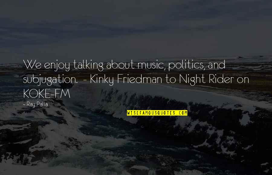 Best Kinky Friedman Quotes By Ray Palla: We enjoy talking about music, politics, and subjugation.