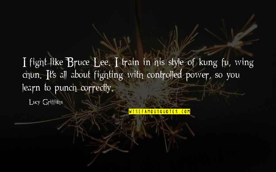 Best Kung Fu Quotes By Lucy Griffiths: I fight like Bruce Lee. I train in