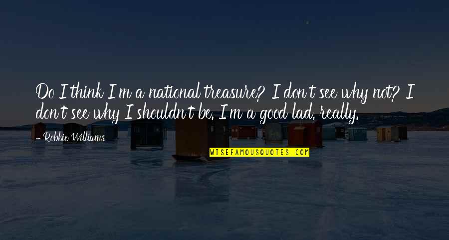 Best Lad Quotes By Robbie Williams: Do I think I'm a national treasure? I