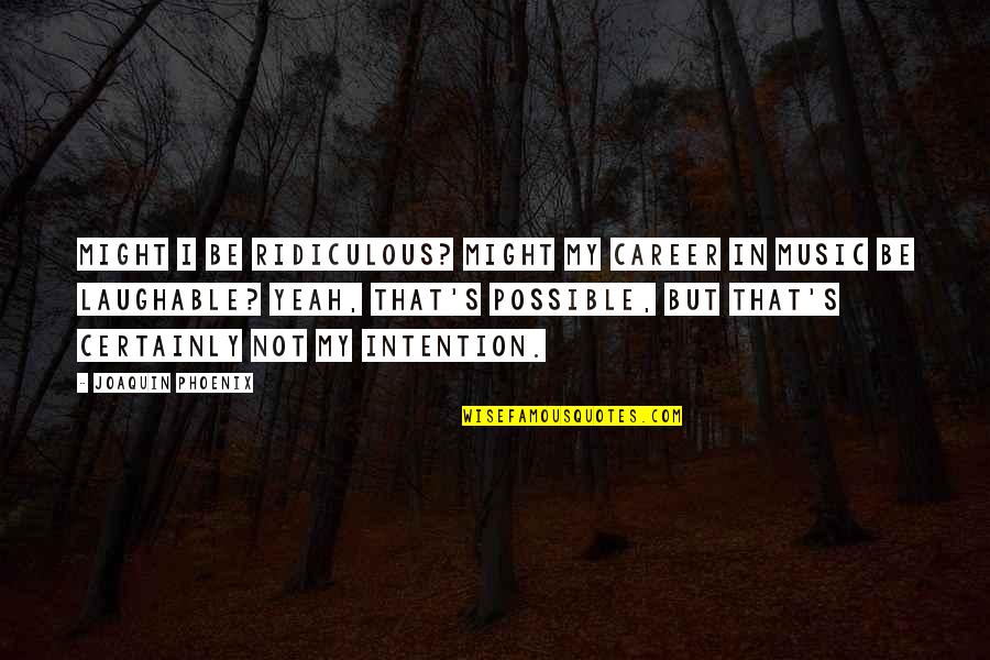 Best Laughable Quotes By Joaquin Phoenix: Might I be ridiculous? Might my career in