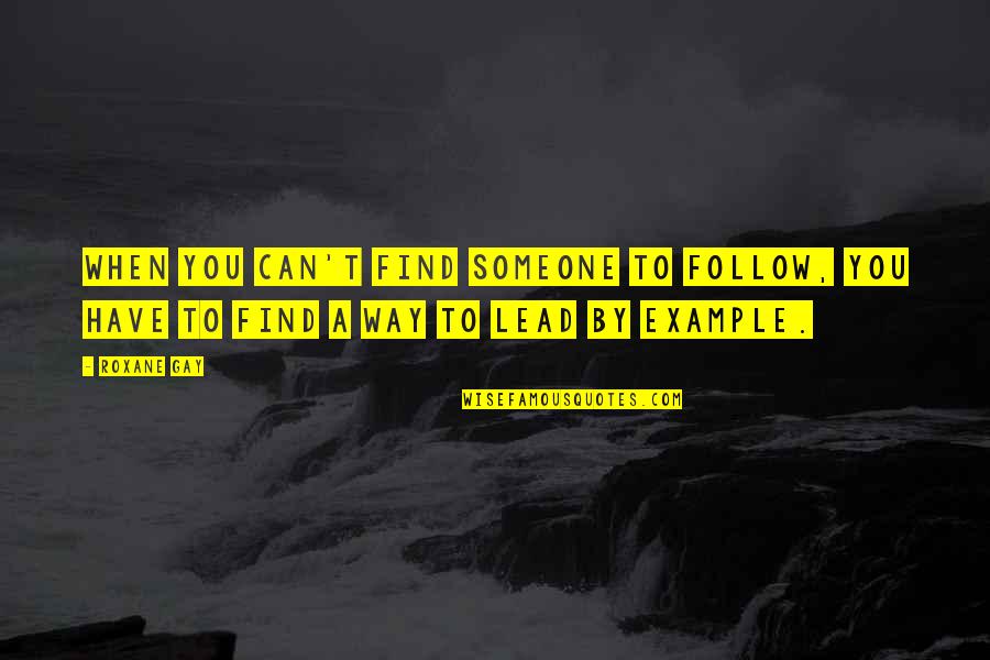 Best Lead By Example Quotes By Roxane Gay: When you can't find someone to follow, you