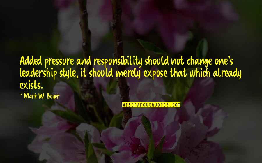 Best Leadership Style Quotes By Mark W. Boyer: Added pressure and responsibility should not change one's