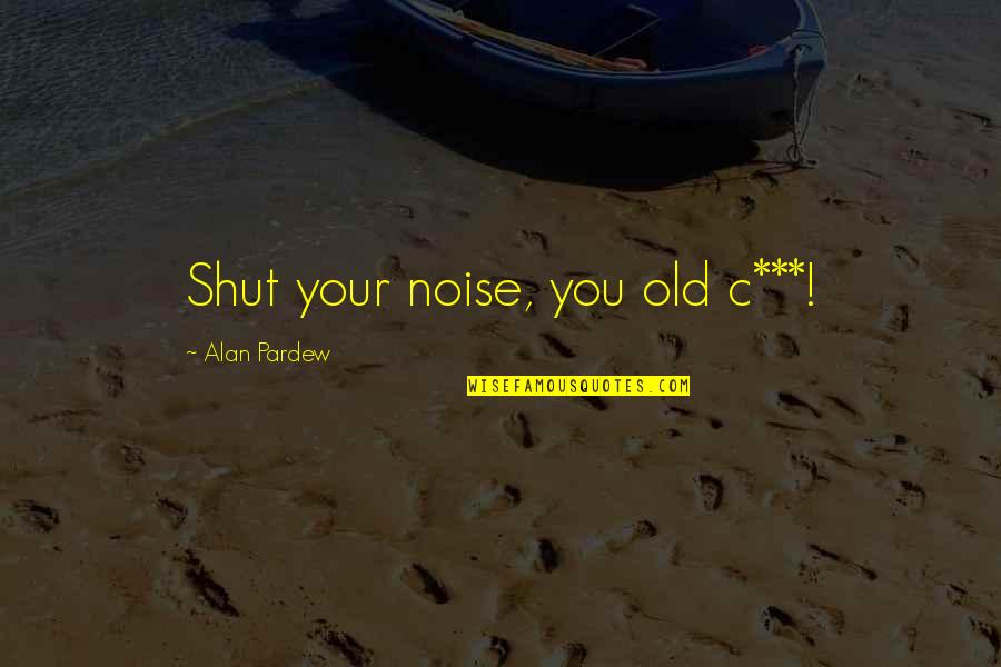 Best League Of Their Own Quotes By Alan Pardew: Shut your noise, you old c***! Best League Of Their Own Quotes By Alan Pardew: Shut your noise, you old c***!