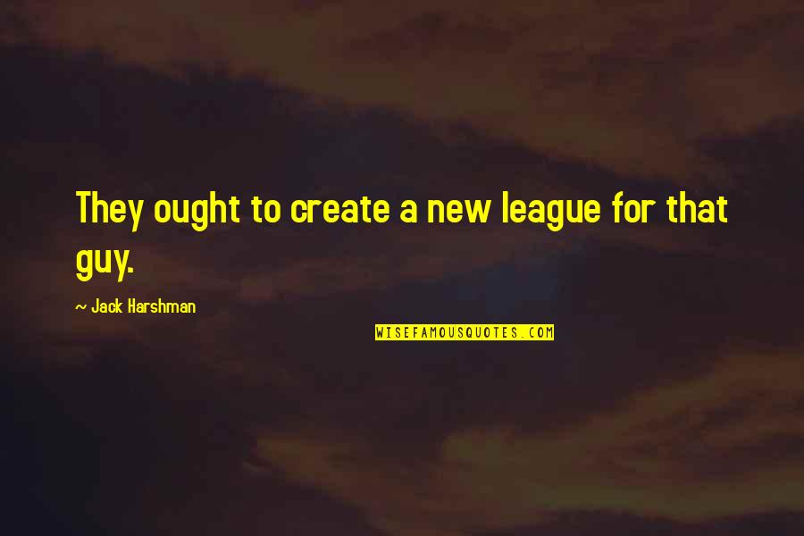 Best League Of Their Own Quotes By Jack Harshman: They ought to create a new league for Best League Of Their Own Quotes By Jack Harshman: They ought to create a new league for