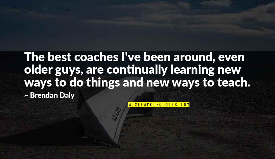 Best Learning Quotes By Brendan Daly: The best coaches I've been around, even older