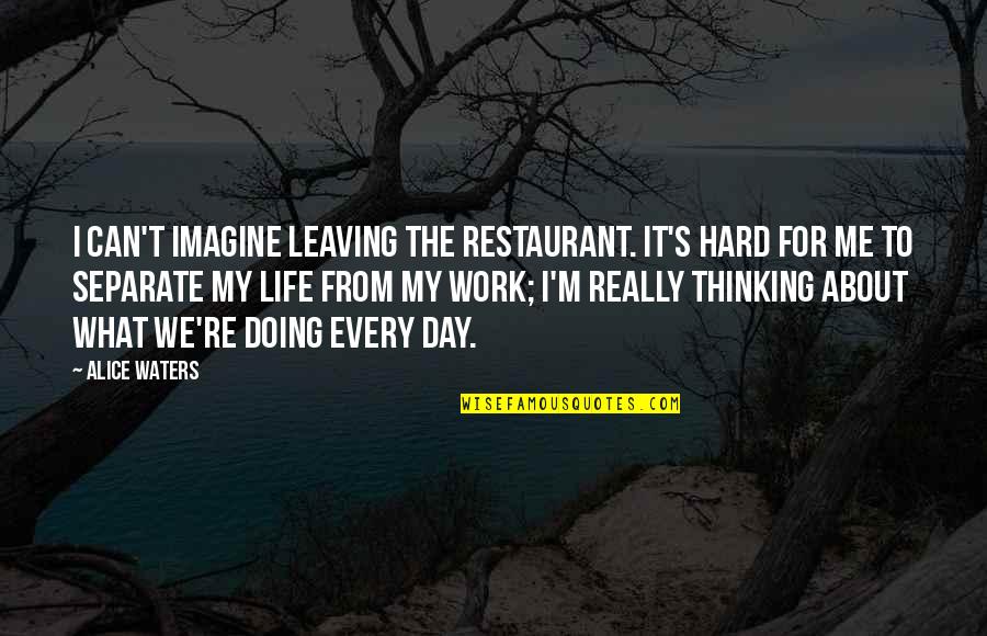 Best Leaving Work Quotes By Alice Waters: I can't imagine leaving the restaurant. It's hard
