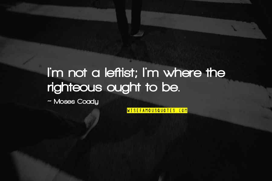 Best Leftist Quotes By Moses Coady: I'm not a leftist; I'm where the righteous Best Leftist Quotes By Moses Coady: I'm not a leftist; I'm where the righteous