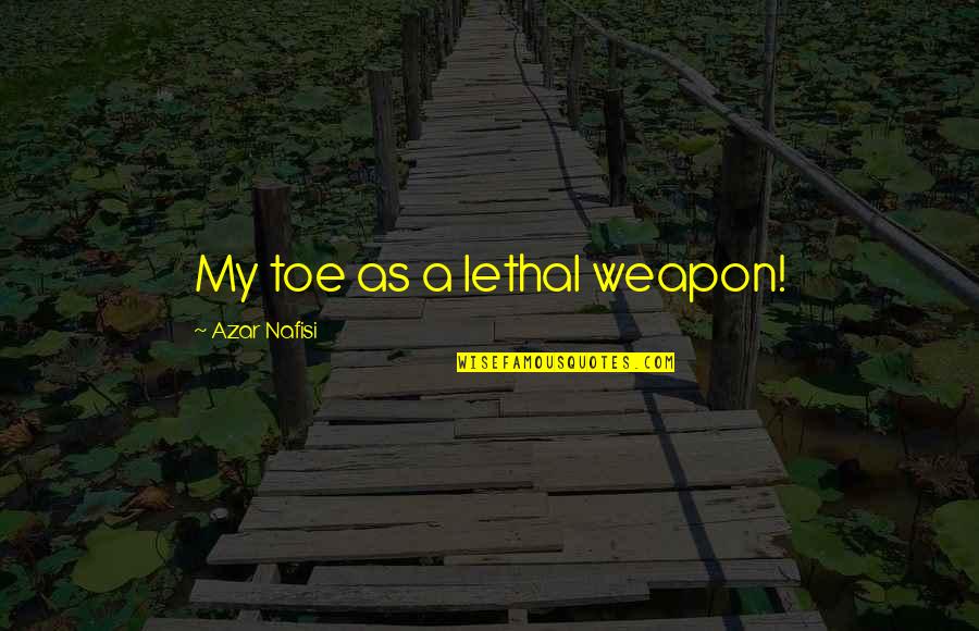 Best Lethal Weapon Quotes By Azar Nafisi: My toe as a lethal weapon!