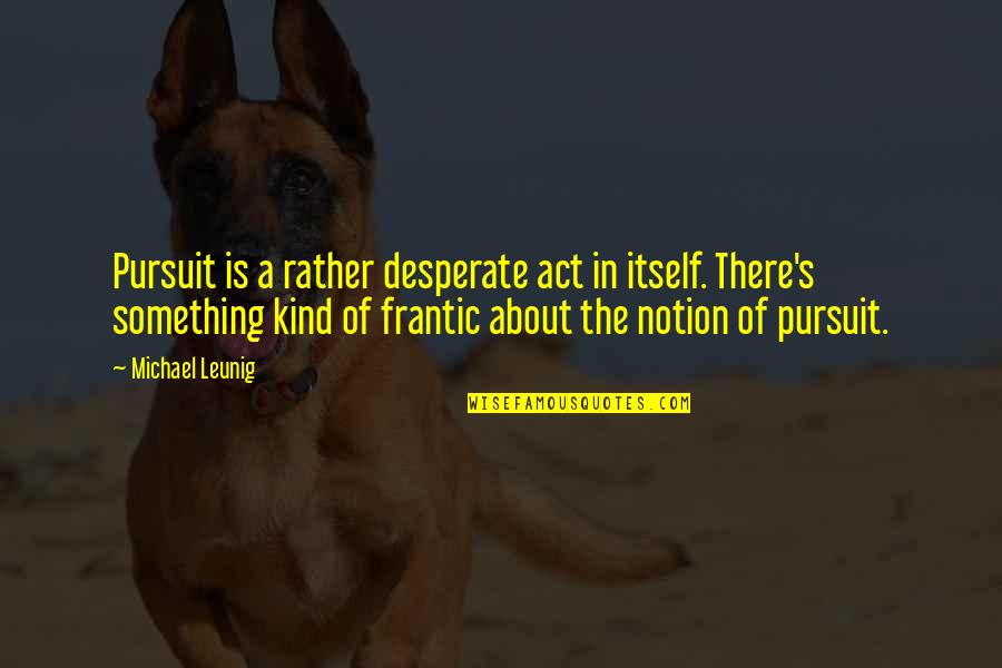 Best Leunig Quotes By Michael Leunig: Pursuit is a rather desperate act in itself.