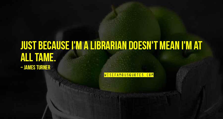 Best Librarian Quotes By James Turner: Just because I'm a librarian doesn't mean I'm Best Librarian Quotes By James Turner: Just because I'm a librarian doesn't mean I'm