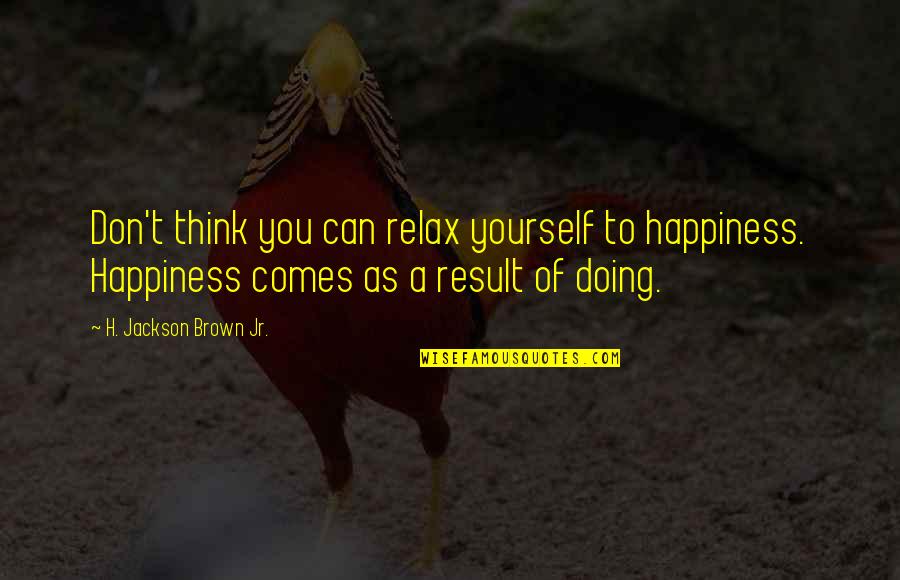 Best Life Lesson Quotes By H. Jackson Brown Jr.: Don't think you can relax yourself to happiness. Best Life Lesson Quotes By H. Jackson Brown Jr.: Don't think you can relax yourself to happiness.