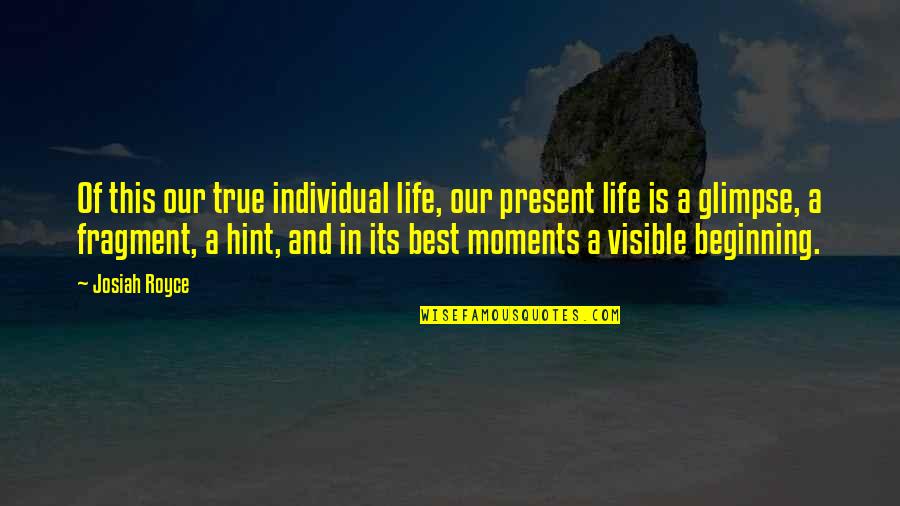 Best Life Moments Quotes By Josiah Royce: Of this our true individual life, our present