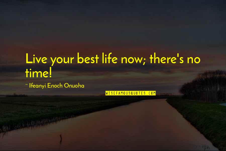 Best Life Time Quotes By Ifeanyi Enoch Onuoha: Live your best life now; there's no time!