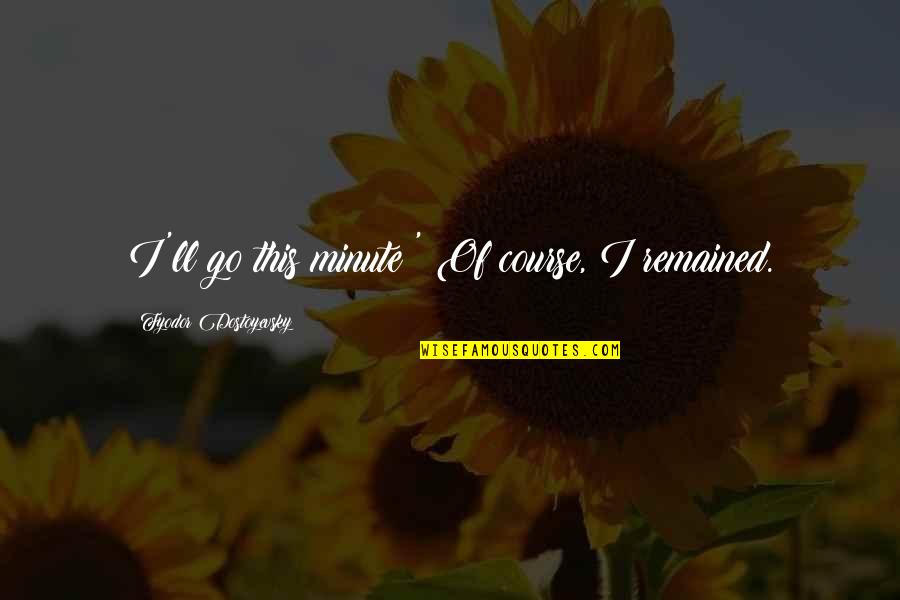 Best Light Hearted Quotes By Fyodor Dostoyevsky: I'll go this minute!' Of course, I remained. Best Light Hearted Quotes By Fyodor Dostoyevsky: I'll go this minute!' Of course, I remained.
