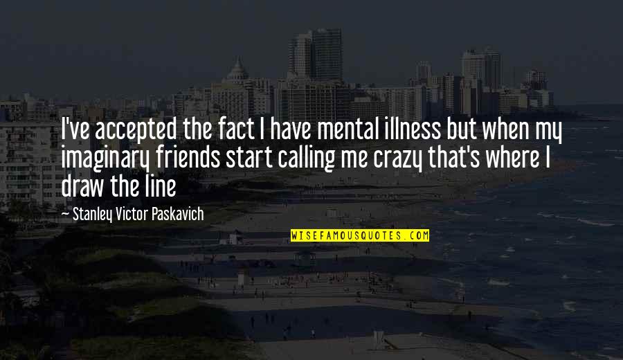 Best Line For Friends Quotes By Stanley Victor Paskavich: I've accepted the fact I have mental illness