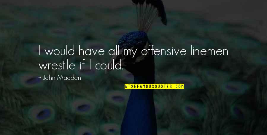 Best Lineman Quotes By John Madden: I would have all my offensive linemen wrestle