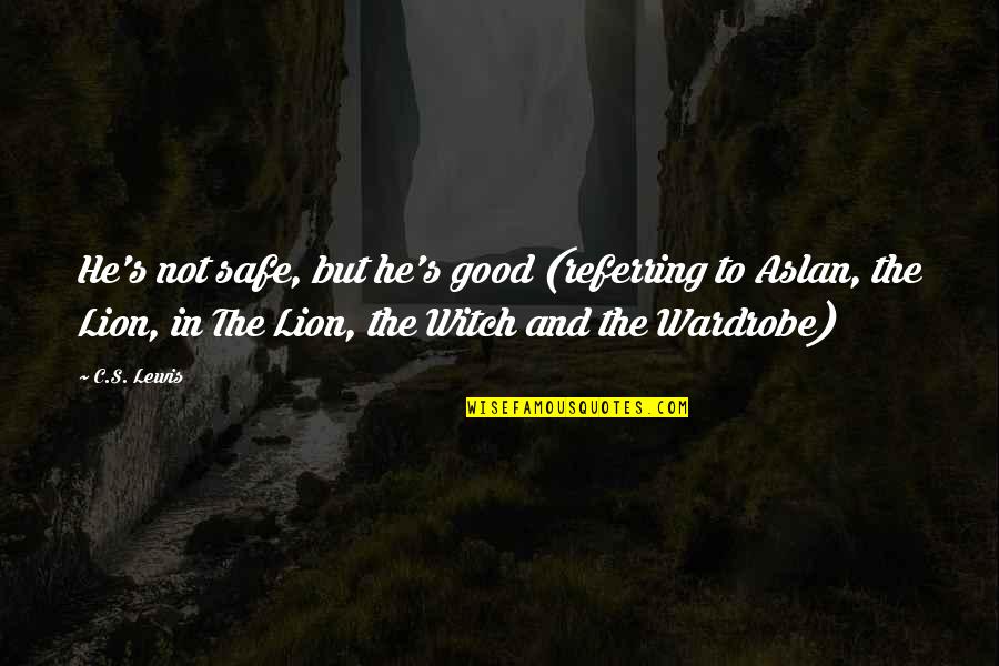 Best Lion Witch Wardrobe Quotes By C.S. Lewis: He's not safe, but he's good (referring to