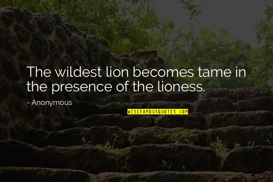 Best Lioness Quotes By Anonymous: The wildest lion becomes tame in the presence