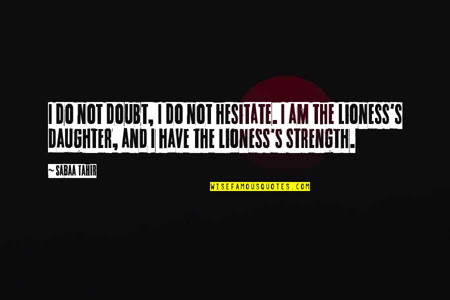 Best Lioness Quotes By Sabaa Tahir: I do not doubt, I do not hesitate.