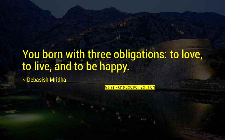 Best Live Life Happy Quotes By Debasish Mridha: You born with three obligations: to love, to Best Live Life Happy Quotes By Debasish Mridha: You born with three obligations: to love, to