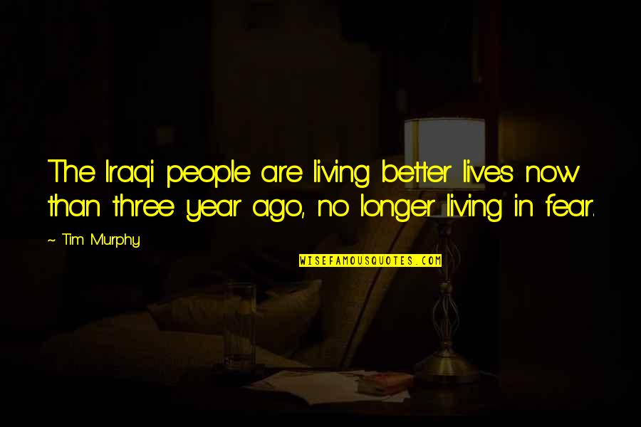Best Living In Fear Quotes By Tim Murphy: The Iraqi people are living better lives now