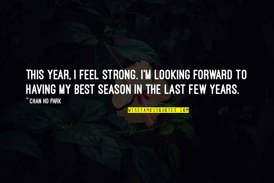 Best Looking Quotes By Chan Ho Park: This year, I feel strong. I'm looking forward