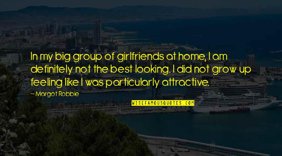 Best Looking Quotes By Margot Robbie: In my big group of girlfriends at home, Best Looking Quotes By Margot Robbie: In my big group of girlfriends at home,