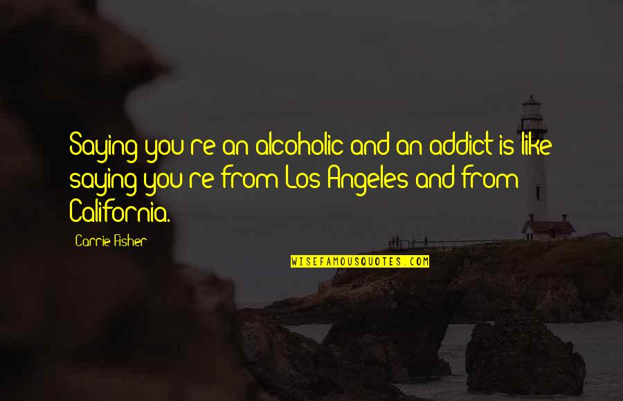 Best Los Quotes By Carrie Fisher: Saying you're an alcoholic and an addict is