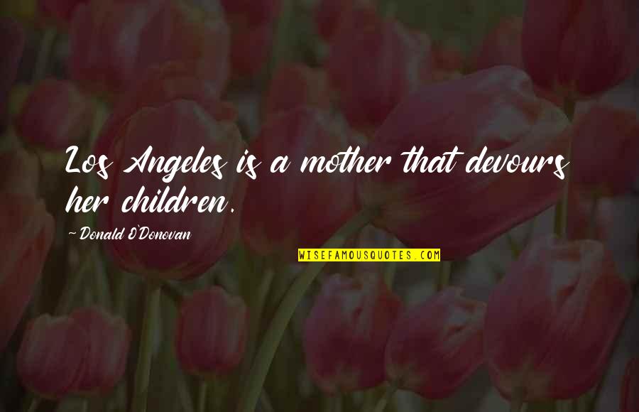 Best Los Quotes By Donald O'Donovan: Los Angeles is a mother that devours her Best Los Quotes By Donald O'Donovan: Los Angeles is a mother that devours her