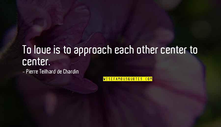 Best Love Approach Quotes By Pierre Teilhard De Chardin: To love is to approach each other center