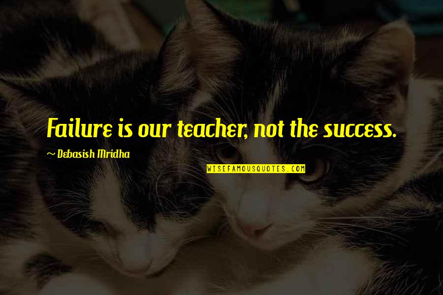 Best Love Failure Quotes By Debasish Mridha: Failure is our teacher, not the success.