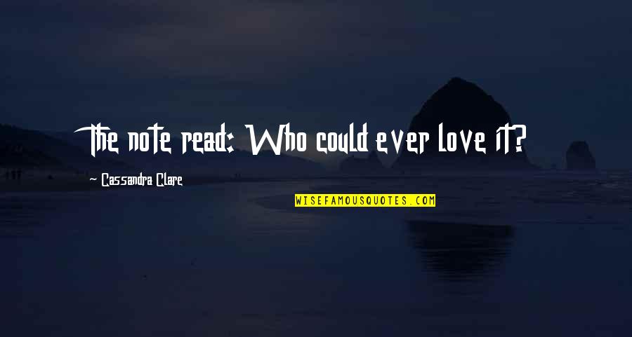 Best Love Note Quotes By Cassandra Clare: The note read: Who could ever love it?