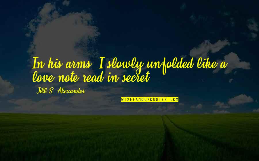 Best Love Note Quotes By Jill S. Alexander: In his arms, I slowly unfolded like a