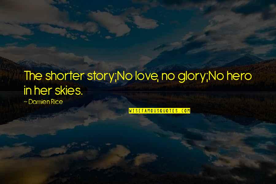 Best Love Songs Quotes By Damien Rice: The shorter story;No love, no glory;No hero in
