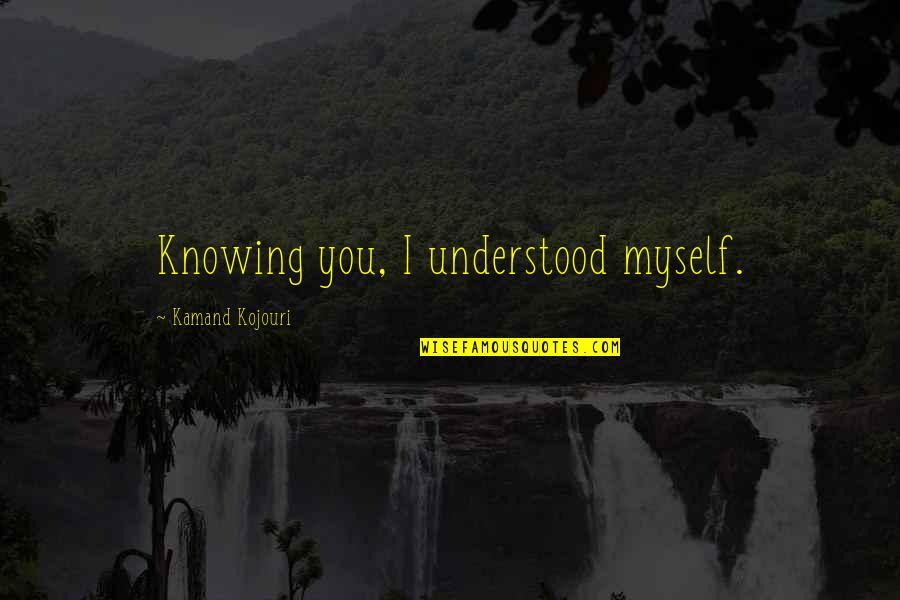 Best Loving Love Quotes By Kamand Kojouri: Knowing you, I understood myself.