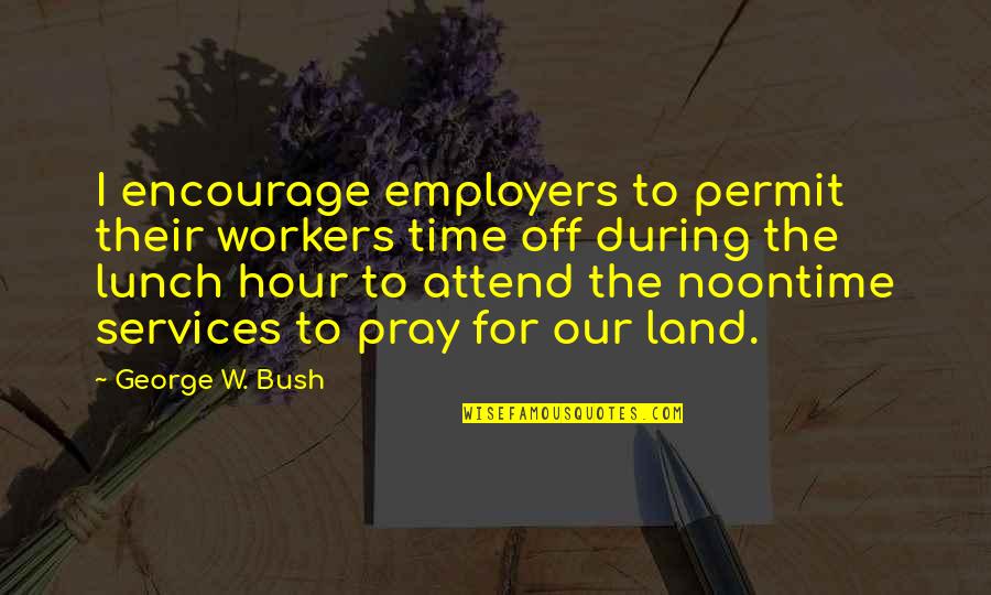 Best Lunch Time Quotes By George W. Bush: I encourage employers to permit their workers time