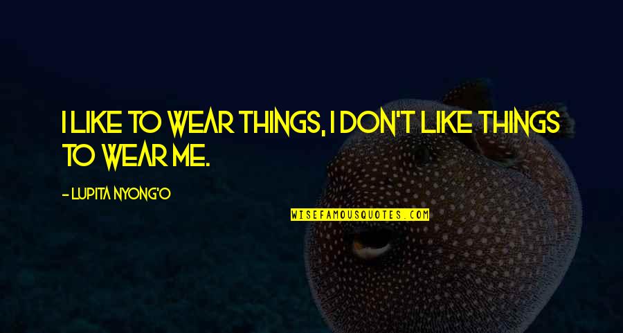 Best Lupita Nyong'o Quotes By Lupita Nyong'o: I like to wear things, I don't like Best Lupita Nyong'o Quotes By Lupita Nyong'o: I like to wear things, I don't like