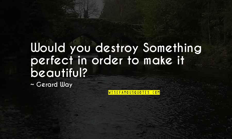 Best Lyrics For Love Quotes By Gerard Way: Would you destroy Something perfect in order to