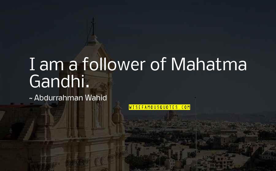 Best Mahatma Gandhi Quotes By Abdurrahman Wahid: I am a follower of Mahatma Gandhi. Best Mahatma Gandhi Quotes By Abdurrahman Wahid: I am a follower of Mahatma Gandhi.
