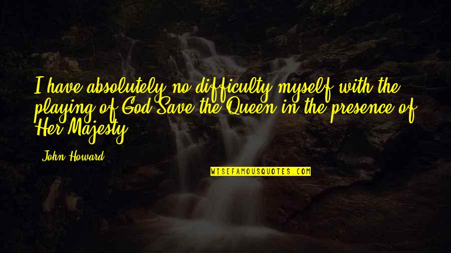 Best Majesty Quotes By John Howard: I have absolutely no difficulty myself with the