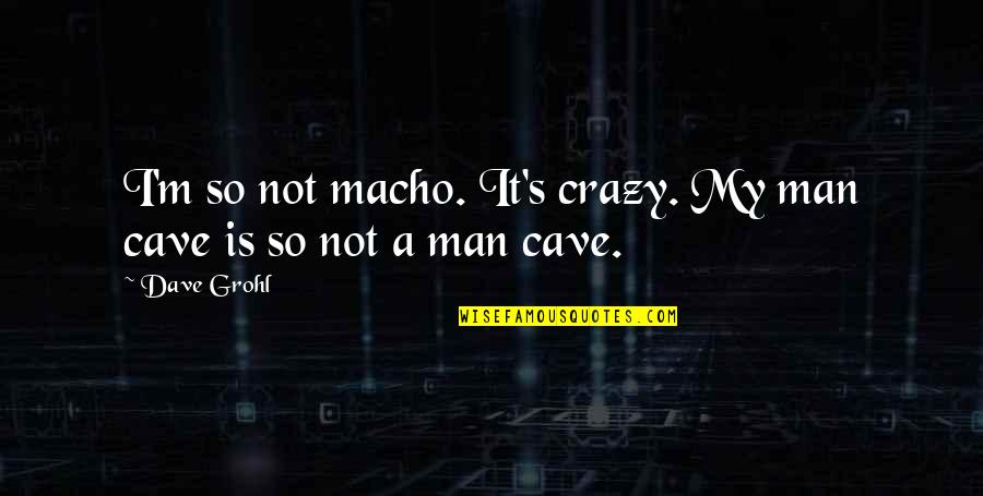 Best Man Cave Quotes By Dave Grohl: I'm so not macho. It's crazy. My man