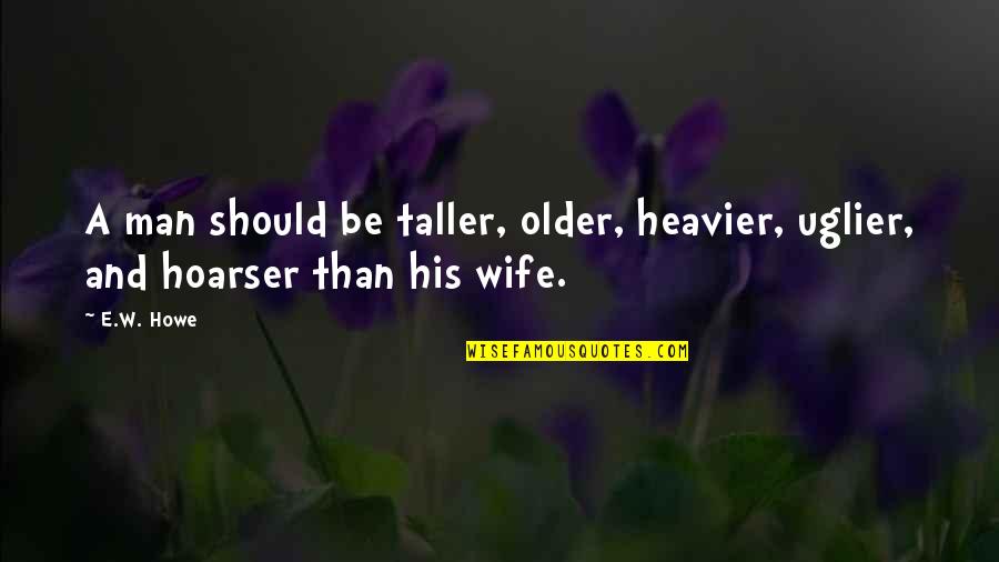 Best Man Funny Quotes By E.W. Howe: A man should be taller, older, heavier, uglier,